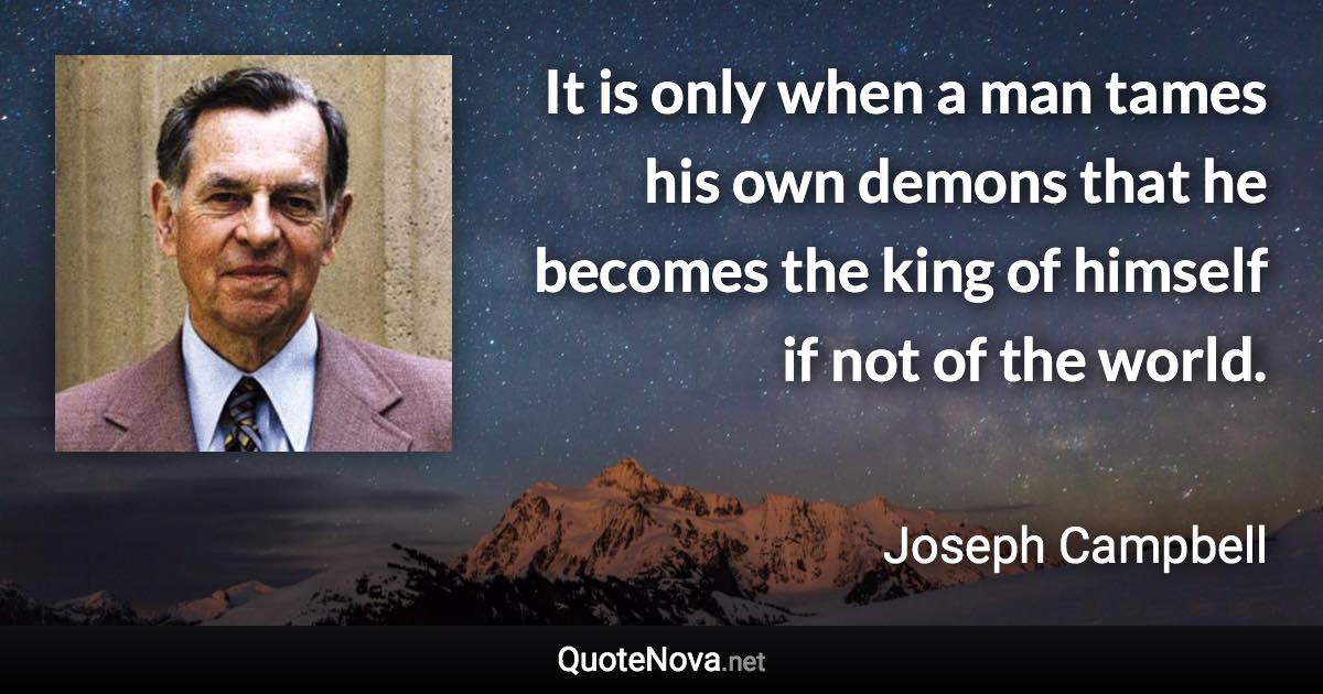 It is only when a man tames his own demons that he becomes the king of himself if not of the world. - Joseph Campbell quote