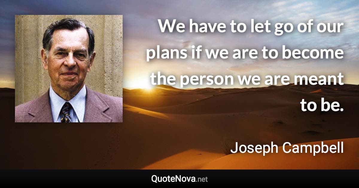 We have to let go of our plans if we are to become the person we are meant to be. - Joseph Campbell quote