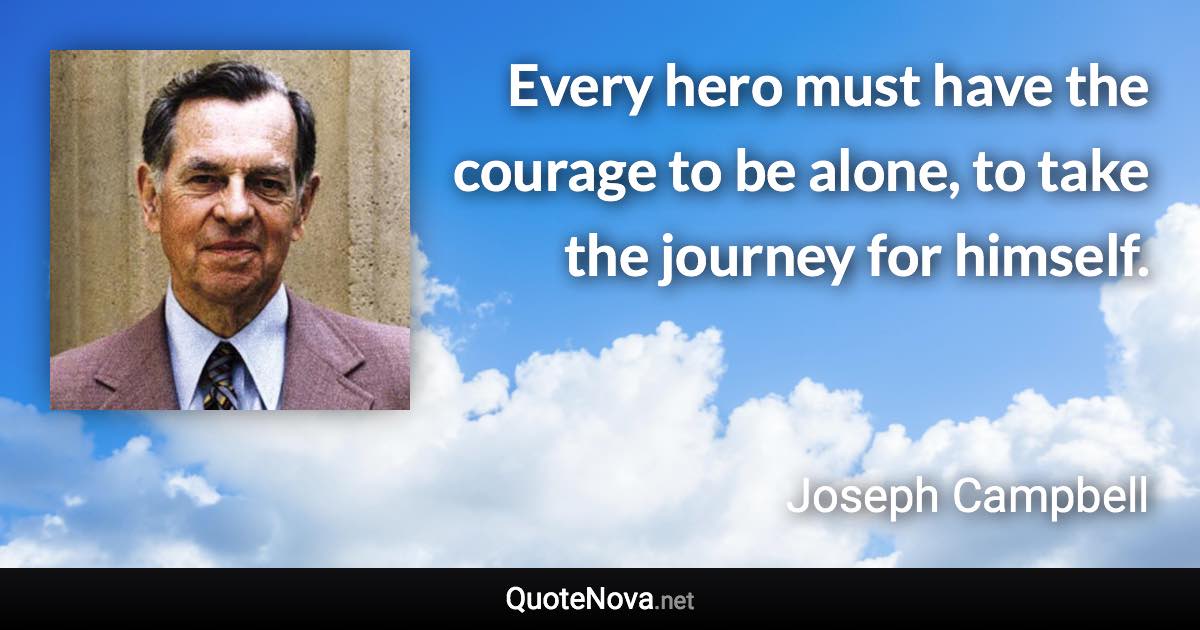 Every hero must have the courage to be alone, to take the journey for himself. - Joseph Campbell quote