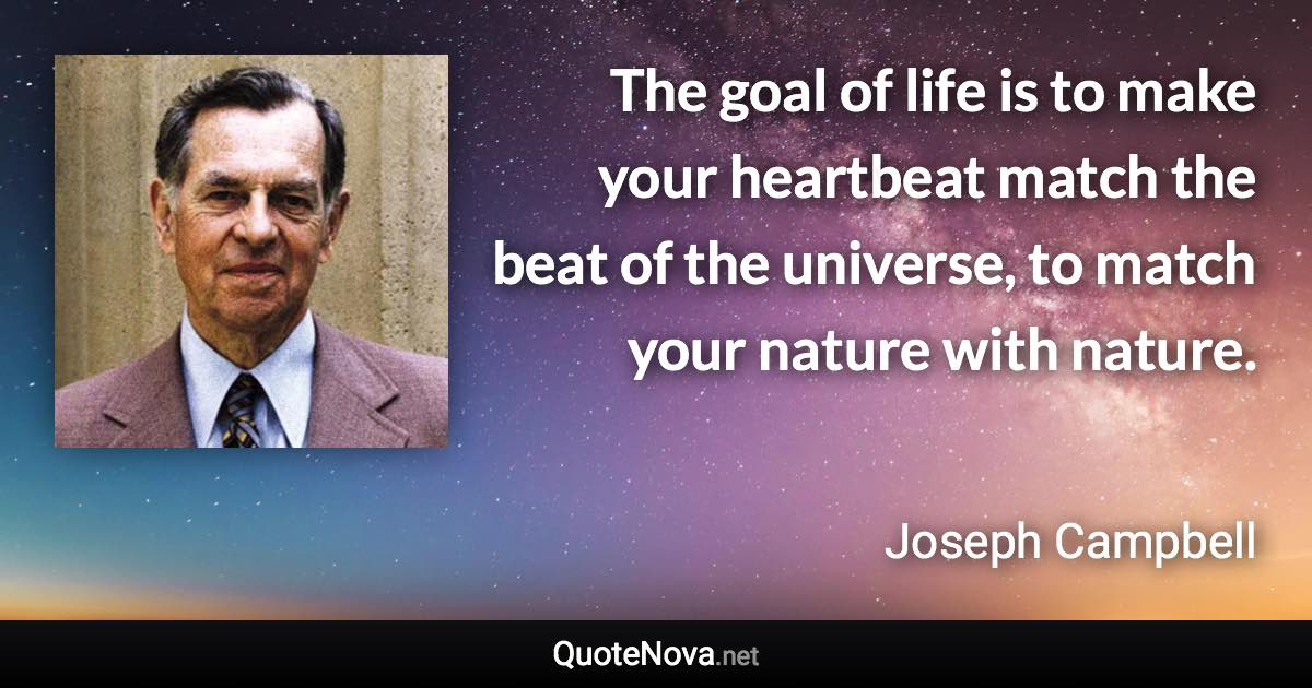 The goal of life is to make your heartbeat match the beat of the universe, to match your nature with nature. - Joseph Campbell quote