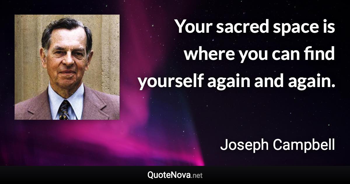 Your sacred space is where you can find yourself again and again. - Joseph Campbell quote