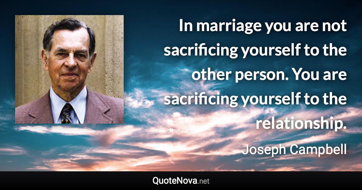 In marriage you are not sacrificing yourself to the other person. You are sacrificing yourself to the relationship. - Joseph Campbell quote