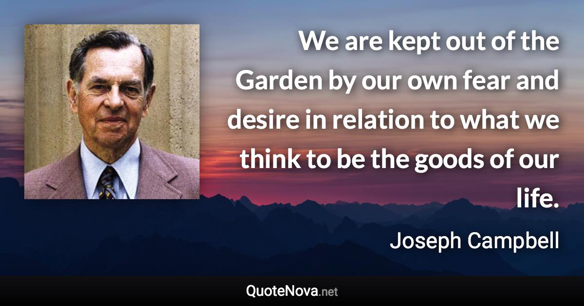 We are kept out of the Garden by our own fear and desire in relation to what we think to be the goods of our life. - Joseph Campbell quote