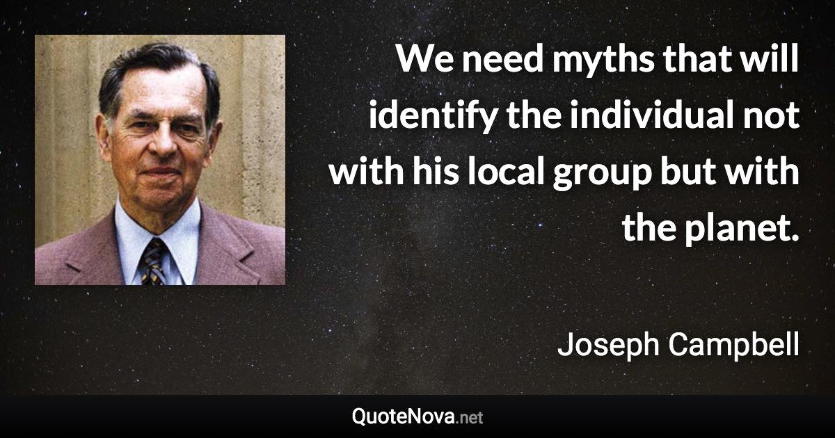 We need myths that will identify the individual not with his local group but with the planet. - Joseph Campbell quote