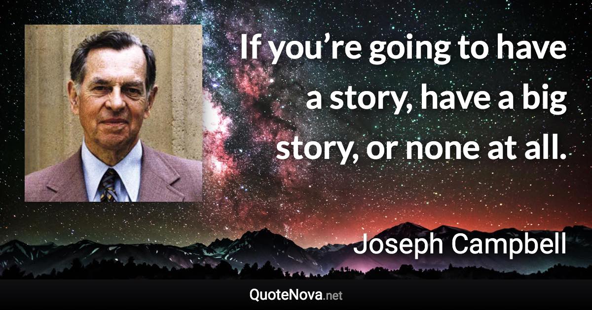 If you’re going to have a story, have a big story, or none at all. - Joseph Campbell quote