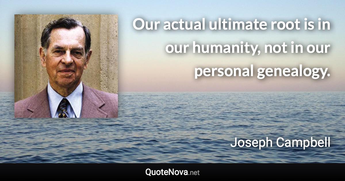 Our actual ultimate root is in our humanity, not in our personal genealogy. - Joseph Campbell quote