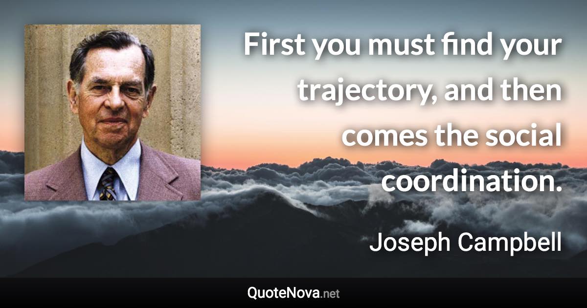 First you must find your trajectory, and then comes the social coordination. - Joseph Campbell quote