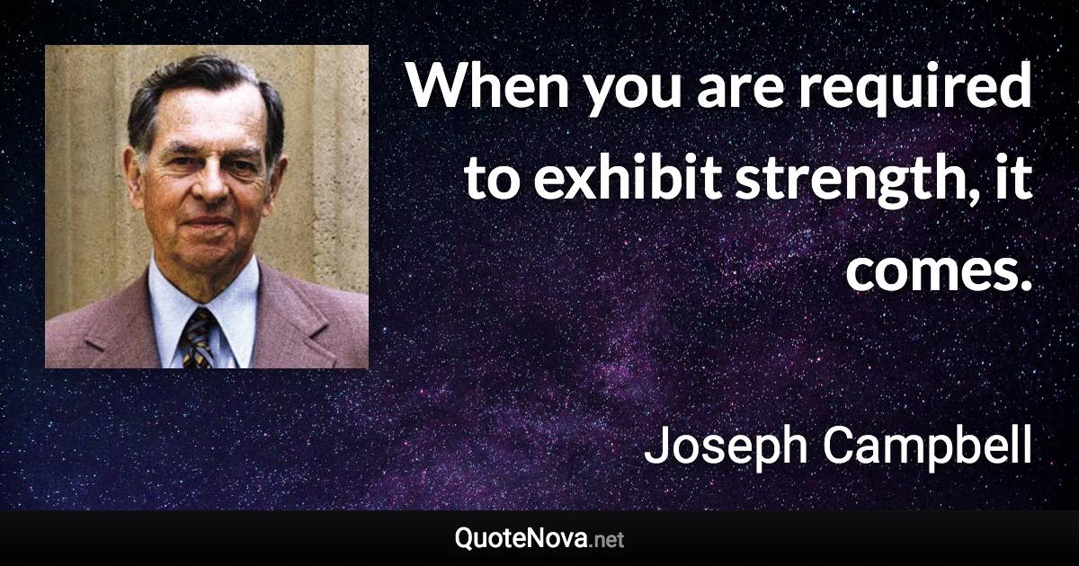 When you are required to exhibit strength, it comes. - Joseph Campbell quote