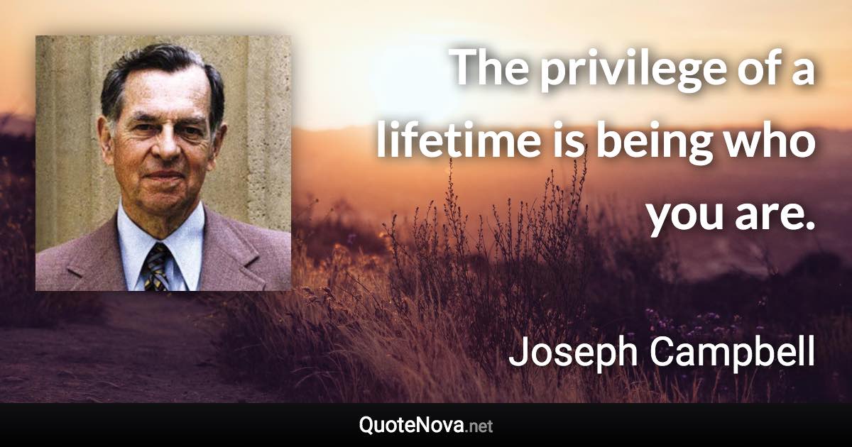 The privilege of a lifetime is being who you are. - Joseph Campbell quote