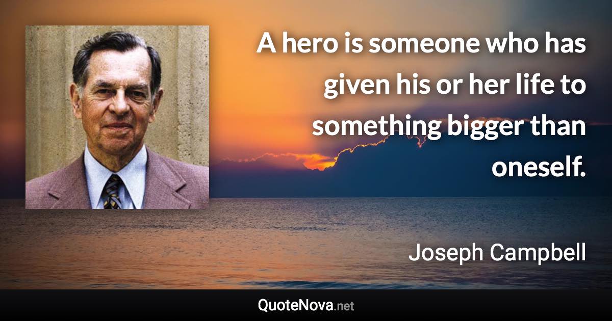 A hero is someone who has given his or her life to something bigger than oneself. - Joseph Campbell quote