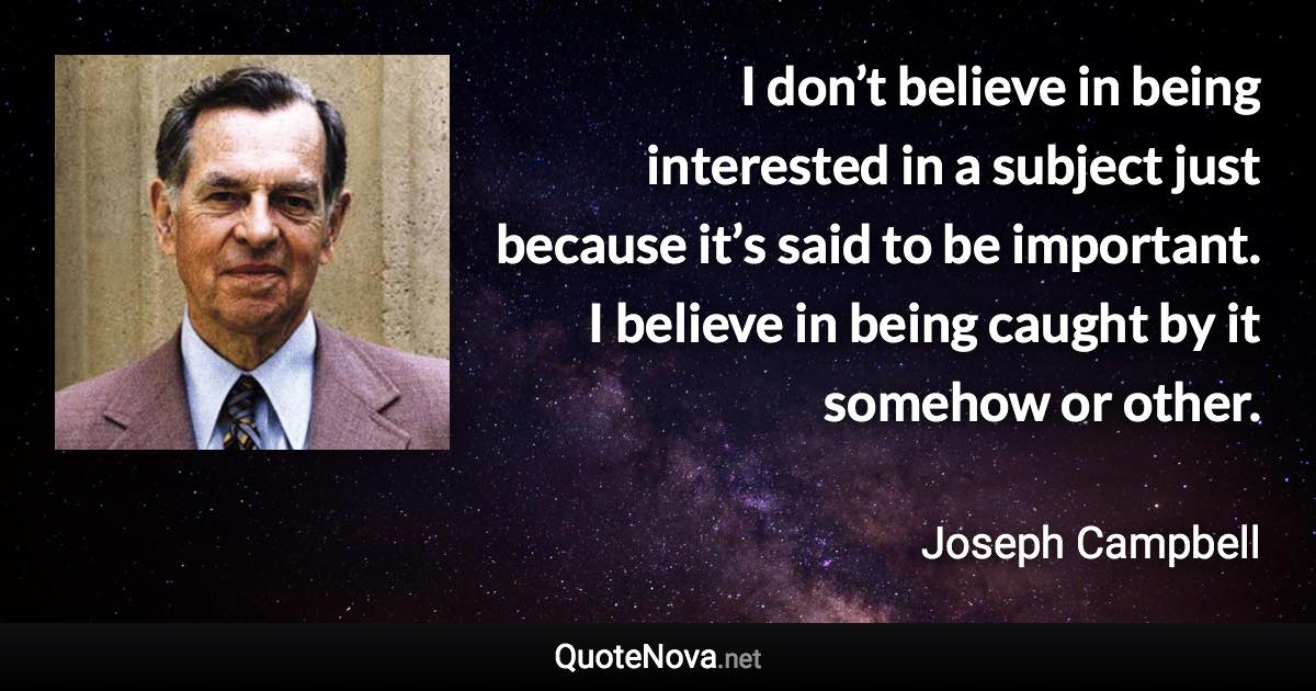 I don’t believe in being interested in a subject just because it’s said to be important. I believe in being caught by it somehow or other. - Joseph Campbell quote