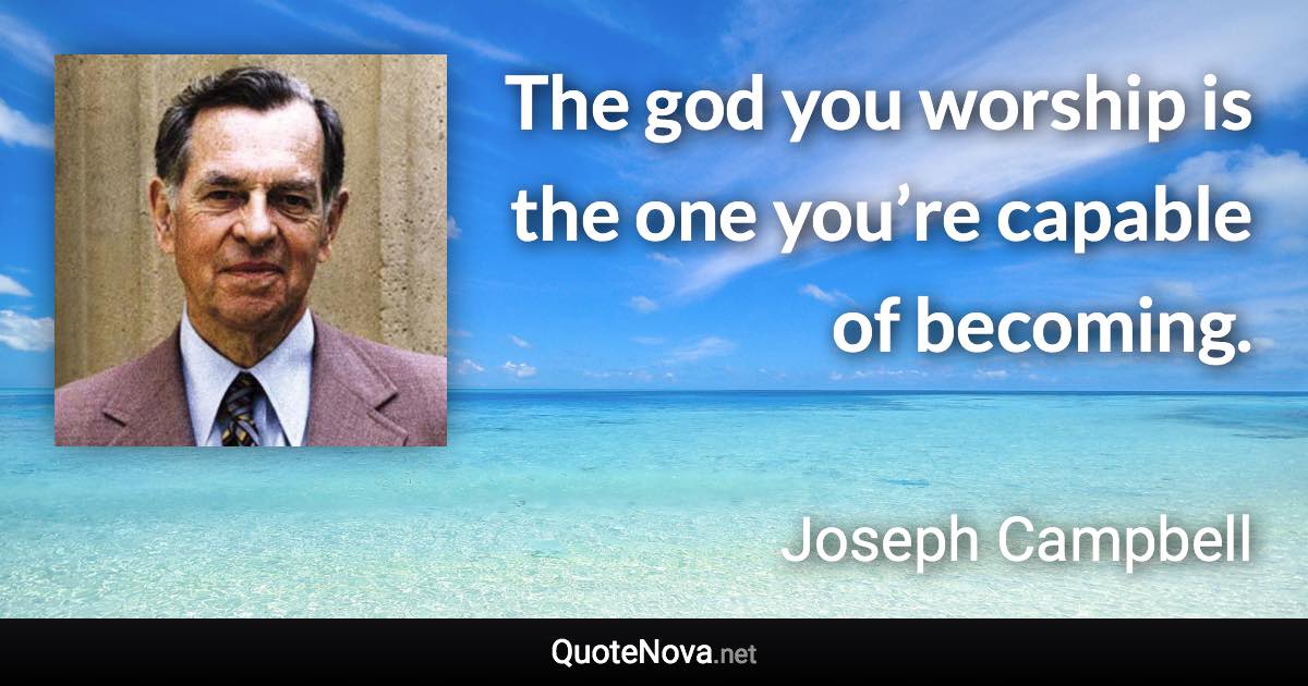 The god you worship is the one you’re capable of becoming. - Joseph Campbell quote