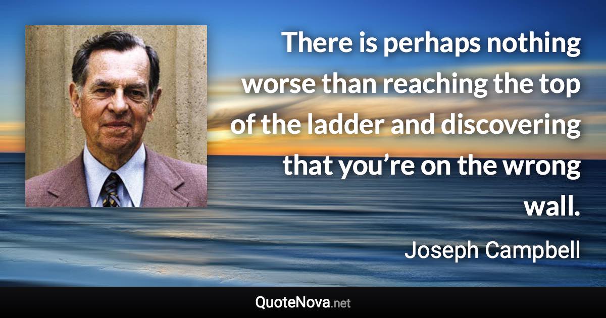 There is perhaps nothing worse than reaching the top of the ladder and discovering that you’re on the wrong wall. - Joseph Campbell quote