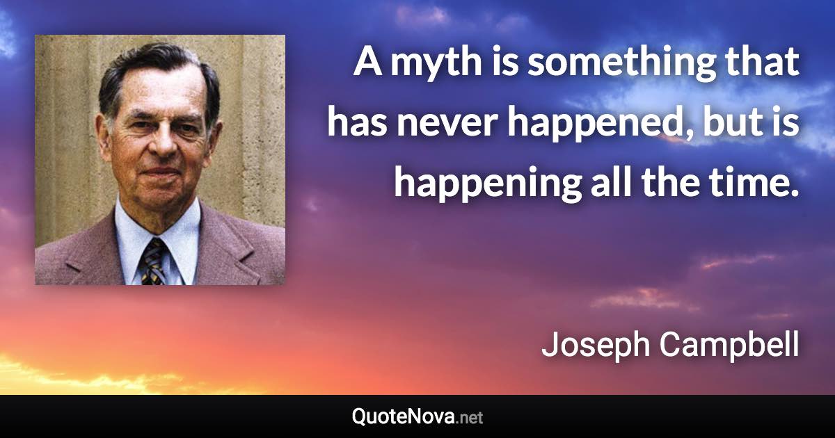 A myth is something that has never happened, but is happening all the time. - Joseph Campbell quote