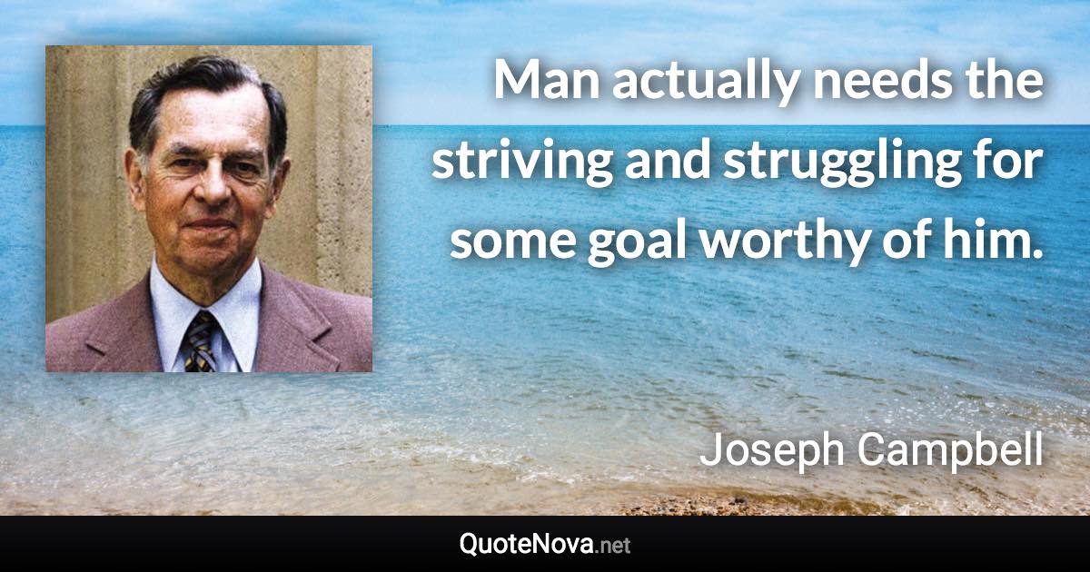 Man actually needs the striving and struggling for some goal worthy of him. - Joseph Campbell quote