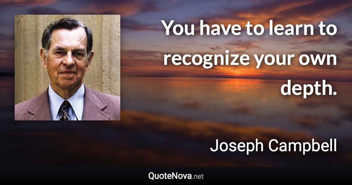 You have to learn to recognize your own depth. - Joseph Campbell quote