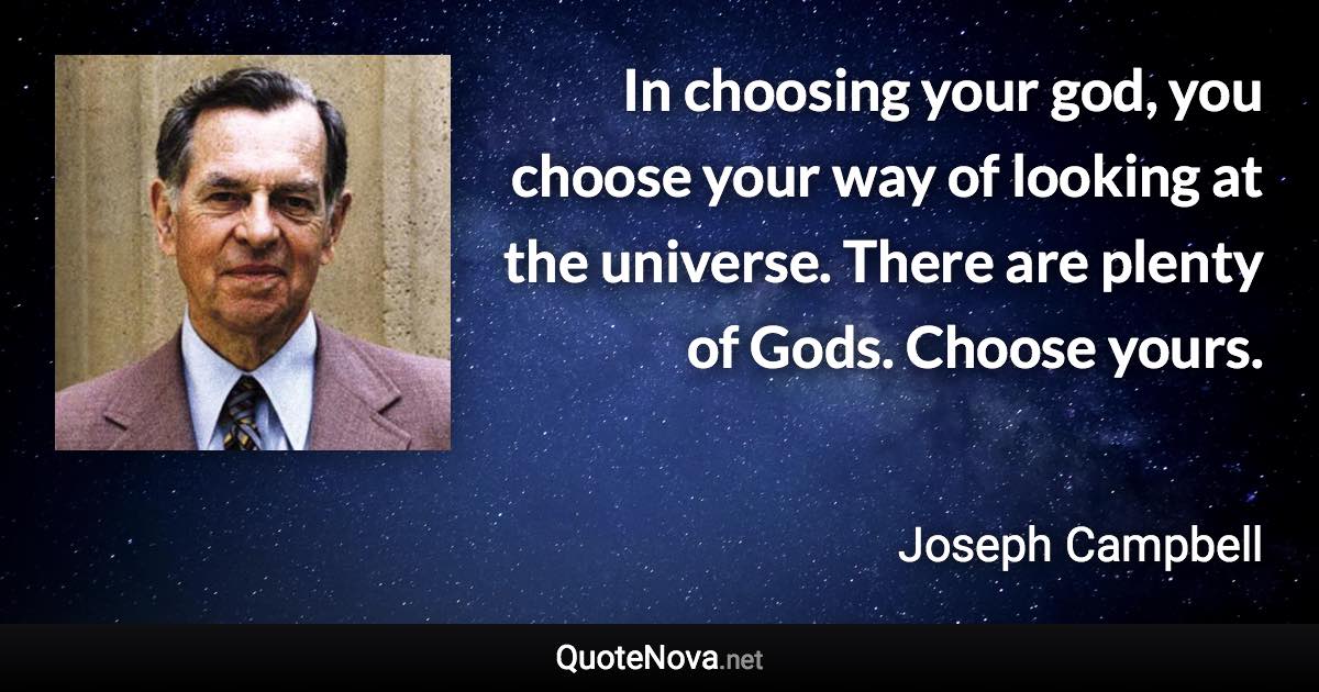 In choosing your god, you choose your way of looking at the universe. There are plenty of Gods. Choose yours. - Joseph Campbell quote