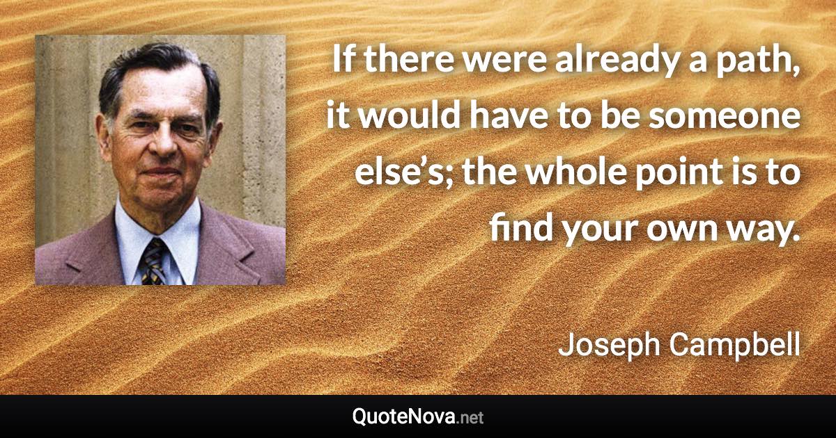 If there were already a path, it would have to be someone else’s; the whole point is to find your own way. - Joseph Campbell quote