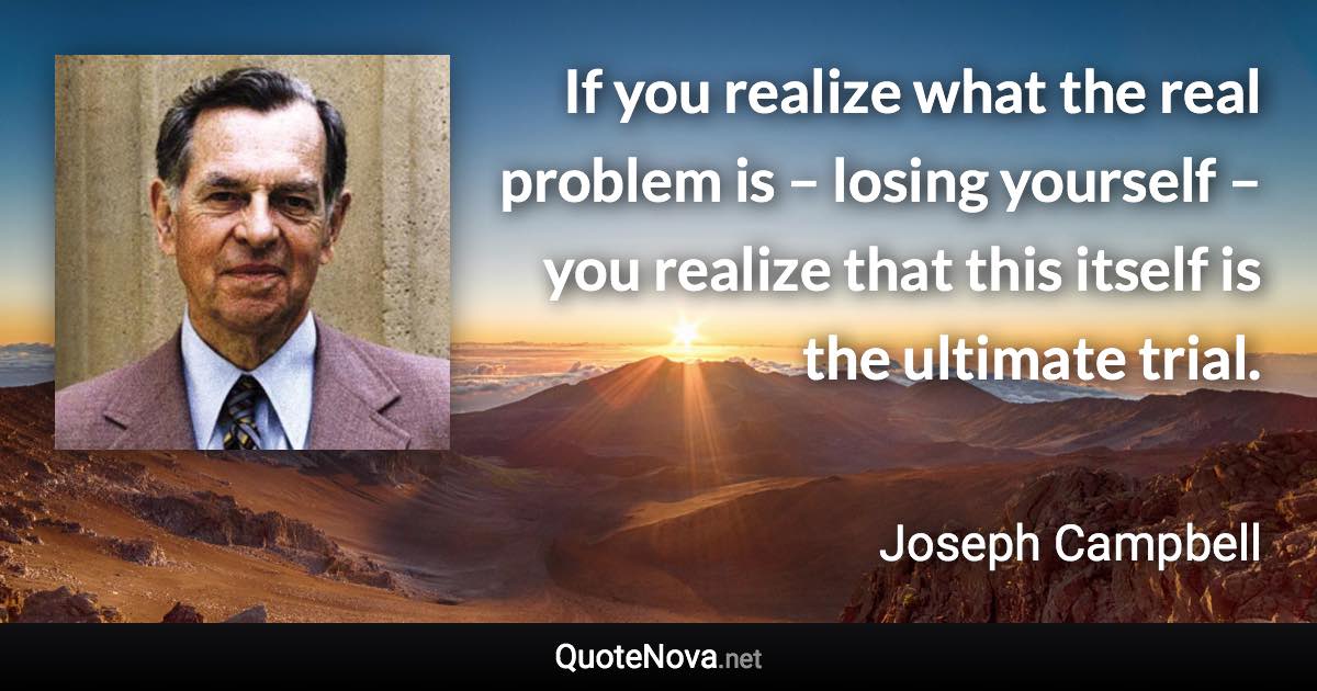 If you realize what the real problem is – losing yourself – you realize that this itself is the ultimate trial. - Joseph Campbell quote