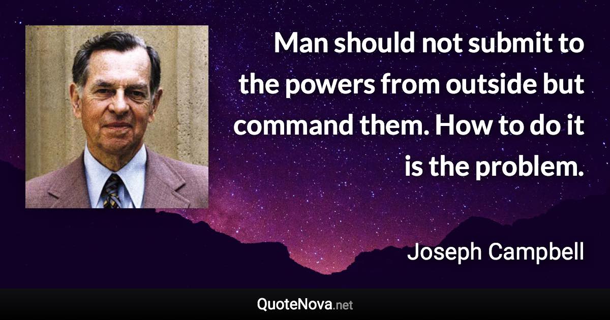 Man should not submit to the powers from outside but command them. How to do it is the problem. - Joseph Campbell quote