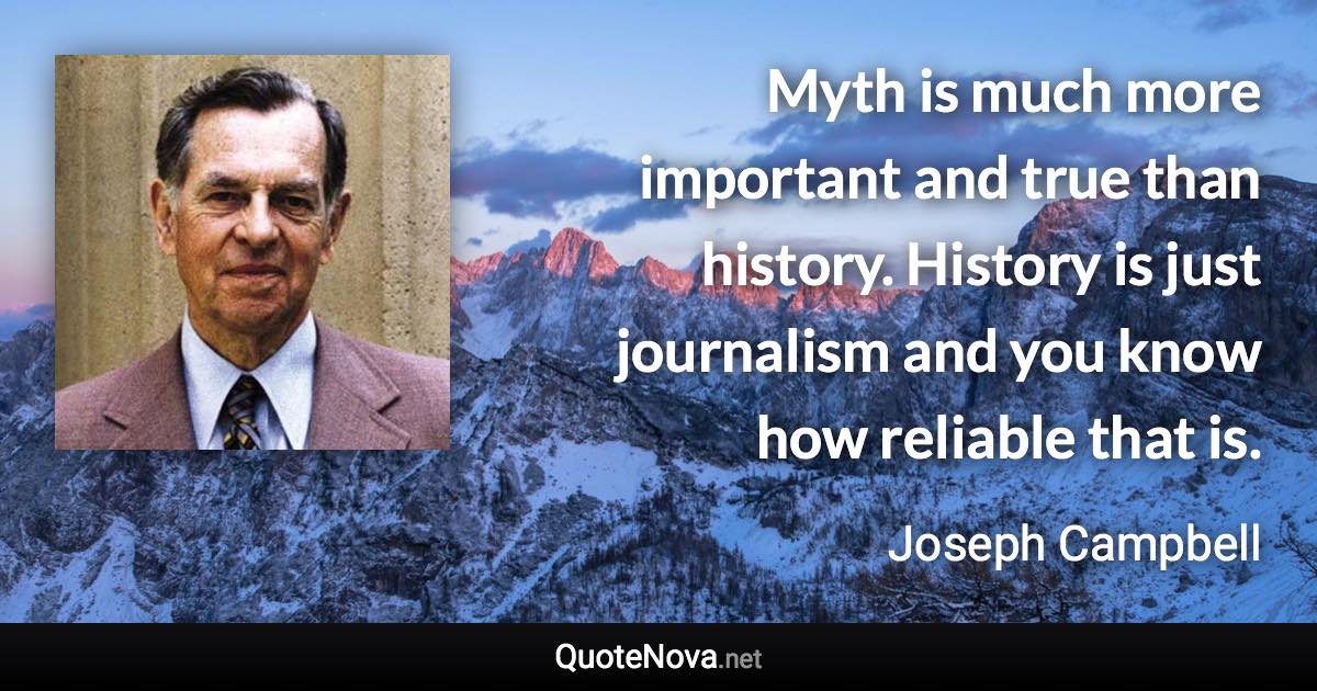 Myth is much more important and true than history. History is just journalism and you know how reliable that is. - Joseph Campbell quote