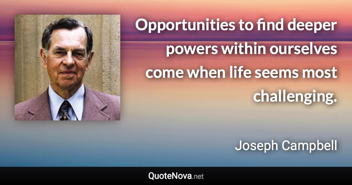 Opportunities to find deeper powers within ourselves come when life seems most challenging. - Joseph Campbell quote