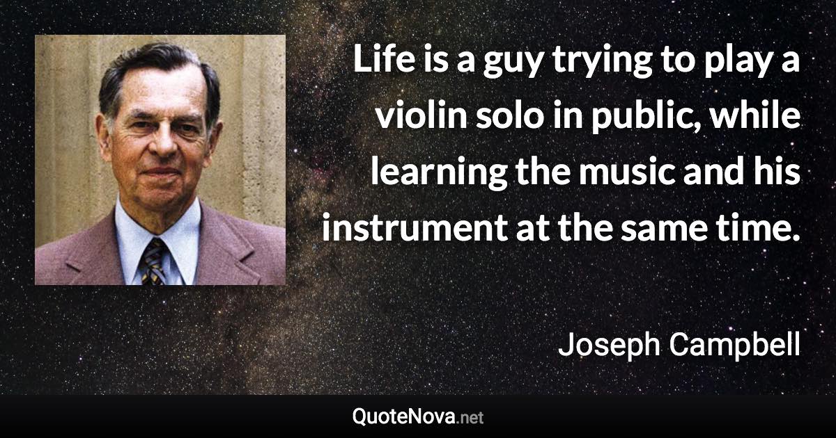 Life is a guy trying to play a violin solo in public, while learning the music and his instrument at the same time. - Joseph Campbell quote