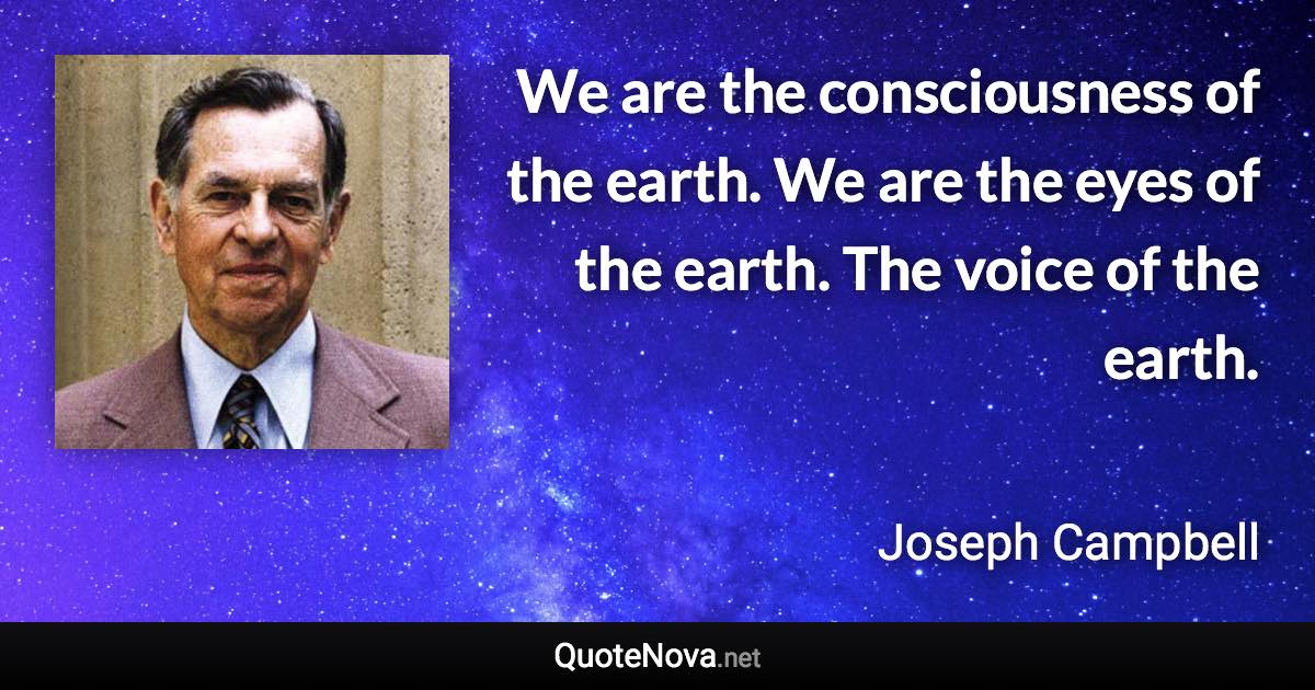 We are the consciousness of the earth. We are the eyes of the earth. The voice of the earth. - Joseph Campbell quote