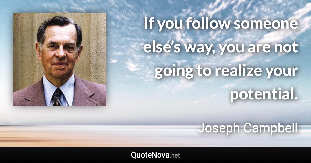 If you follow someone else’s way, you are not going to realize your potential. - Joseph Campbell quote