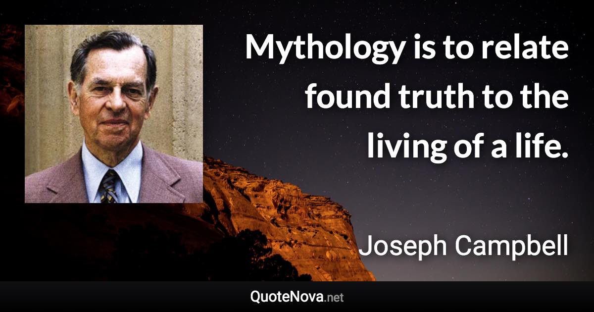 Mythology is to relate found truth to the living of a life. - Joseph Campbell quote