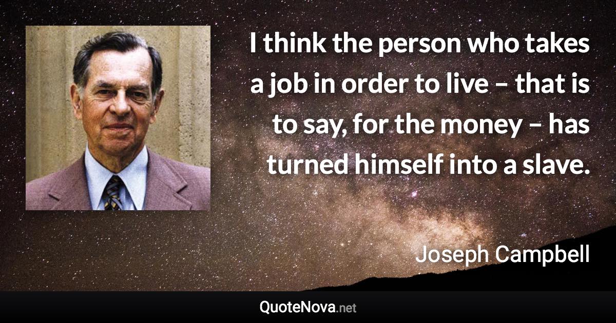 I think the person who takes a job in order to live – that is to say, for the money – has turned himself into a slave. - Joseph Campbell quote