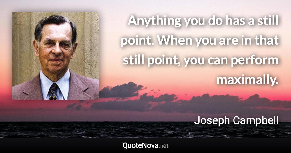 Anything you do has a still point. When you are in that still point, you can perform maximally. - Joseph Campbell quote