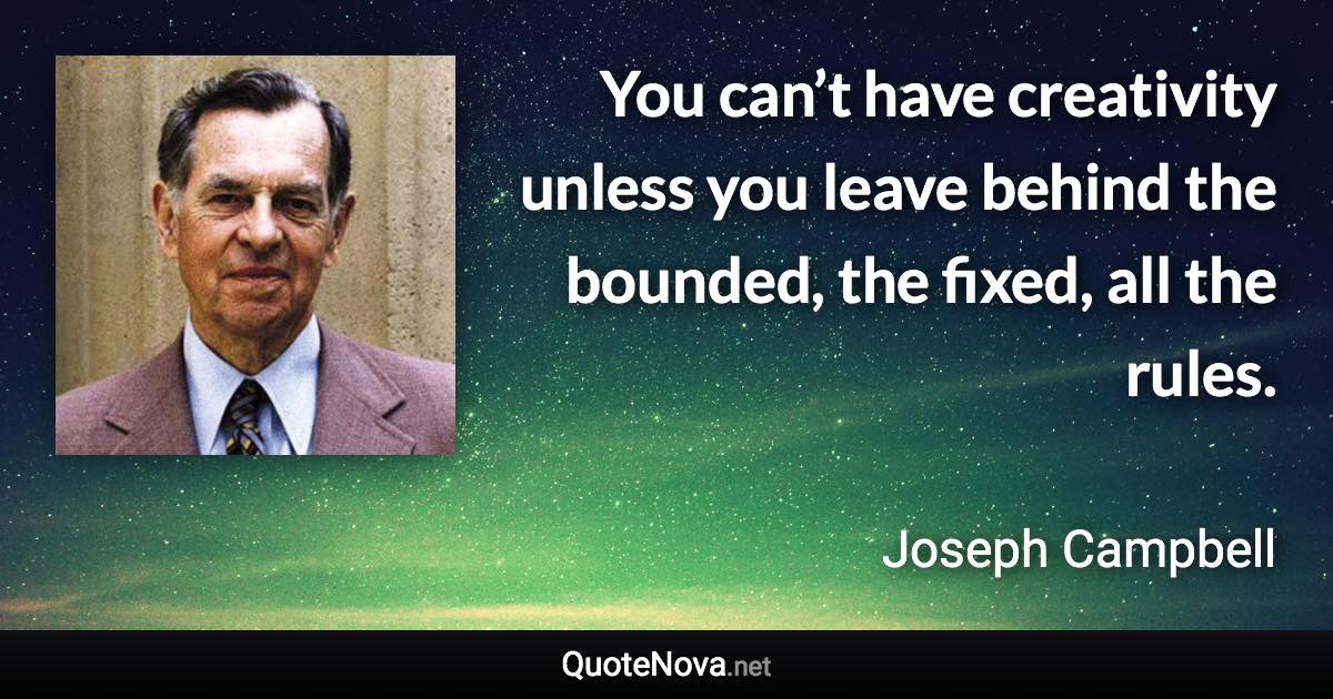 You can’t have creativity unless you leave behind the bounded, the fixed, all the rules. - Joseph Campbell quote