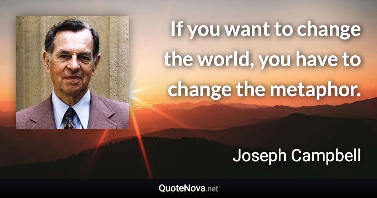 If you want to change the world, you have to change the metaphor. - Joseph Campbell quote