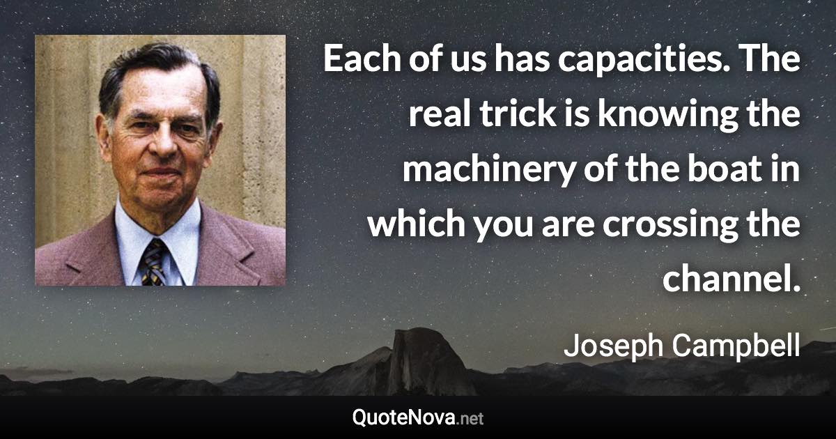 Each of us has capacities. The real trick is knowing the machinery of the boat in which you are crossing the channel. - Joseph Campbell quote