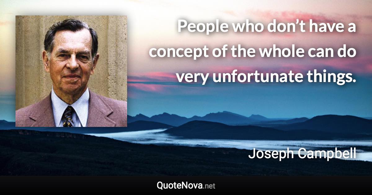 People who don’t have a concept of the whole can do very unfortunate things. - Joseph Campbell quote