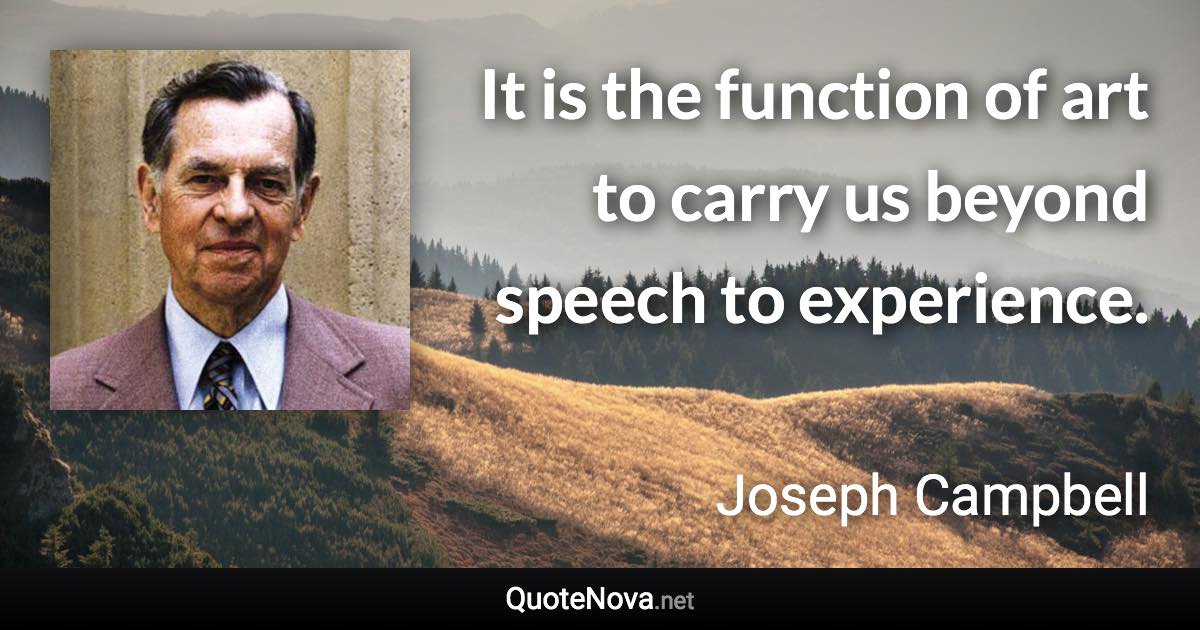 It is the function of art to carry us beyond speech to experience. - Joseph Campbell quote