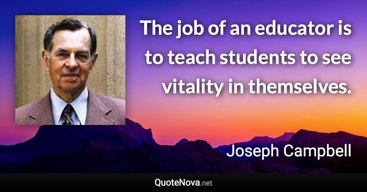 The job of an educator is to teach students to see vitality in themselves. - Joseph Campbell quote