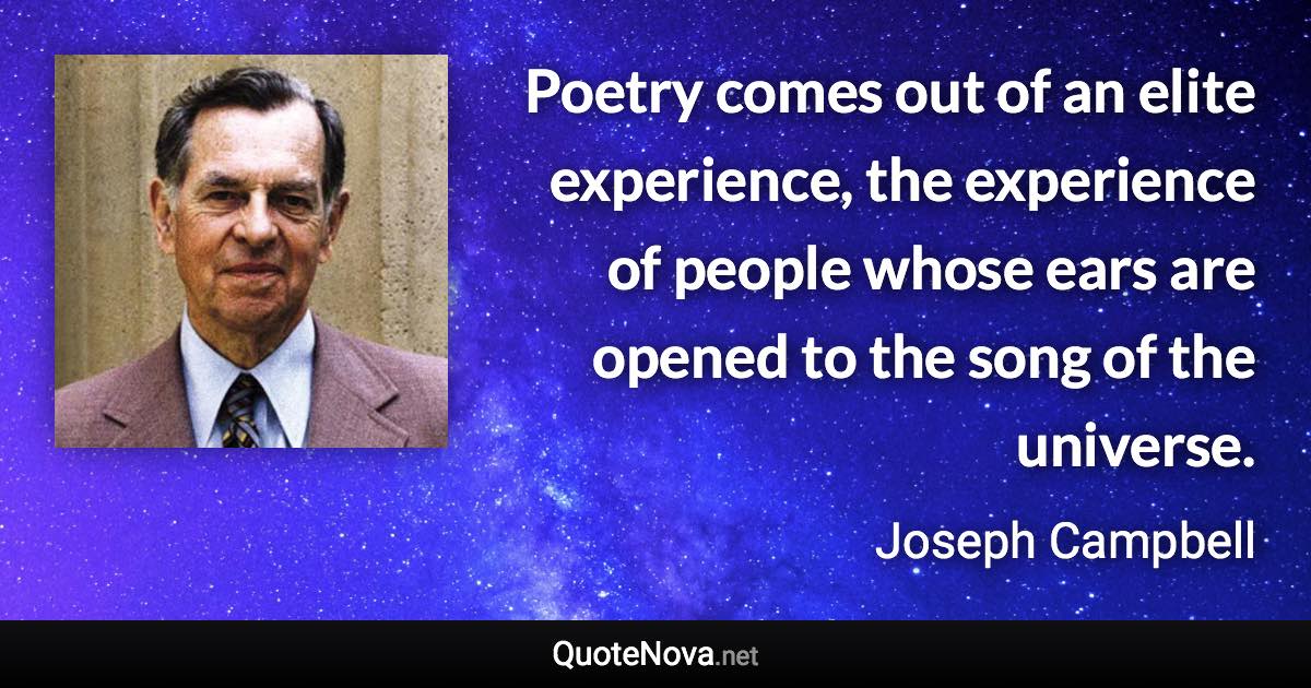 Poetry comes out of an elite experience, the experience of people whose ears are opened to the song of the universe. - Joseph Campbell quote