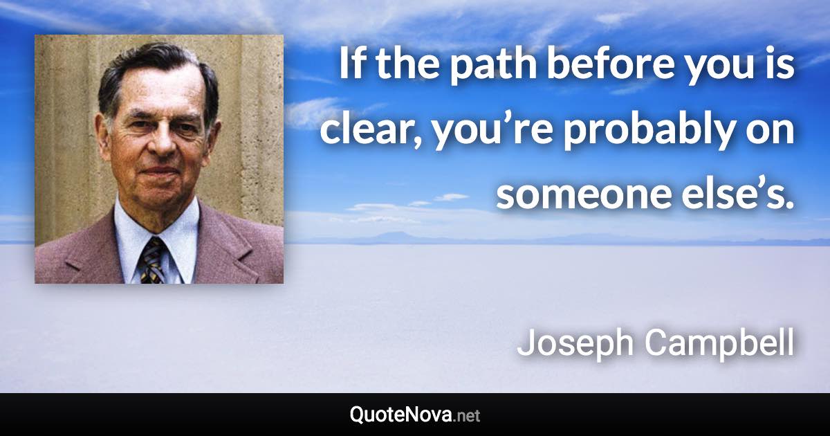 If the path before you is clear, you’re probably on someone else’s. - Joseph Campbell quote