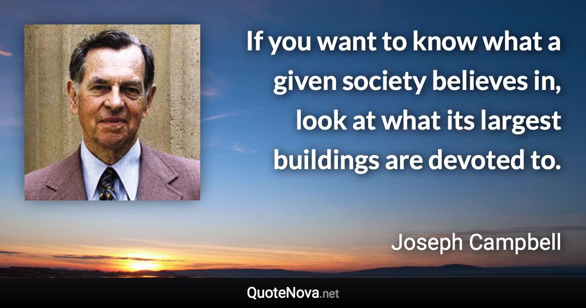 If you want to know what a given society believes in, look at what its largest buildings are devoted to. - Joseph Campbell quote