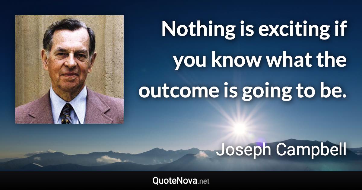 Nothing is exciting if you know what the outcome is going to be. - Joseph Campbell quote