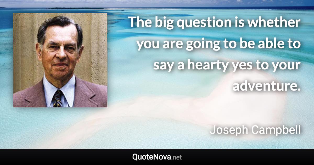 The big question is whether you are going to be able to say a hearty yes to your adventure. - Joseph Campbell quote