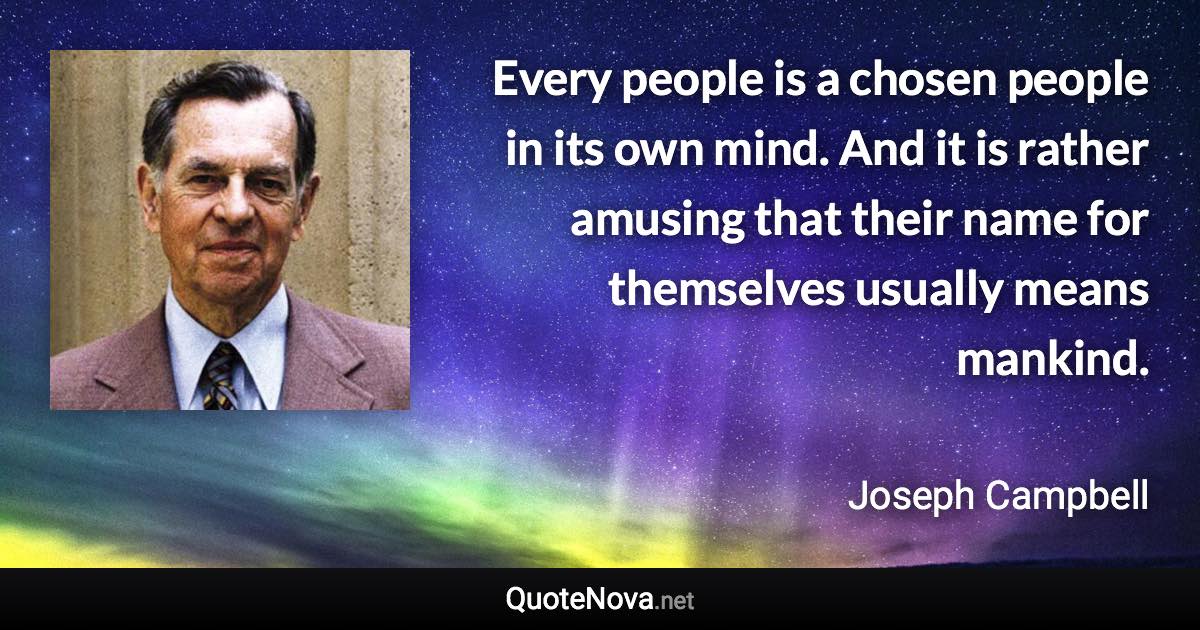 Every people is a chosen people in its own mind. And it is rather amusing that their name for themselves usually means mankind. - Joseph Campbell quote