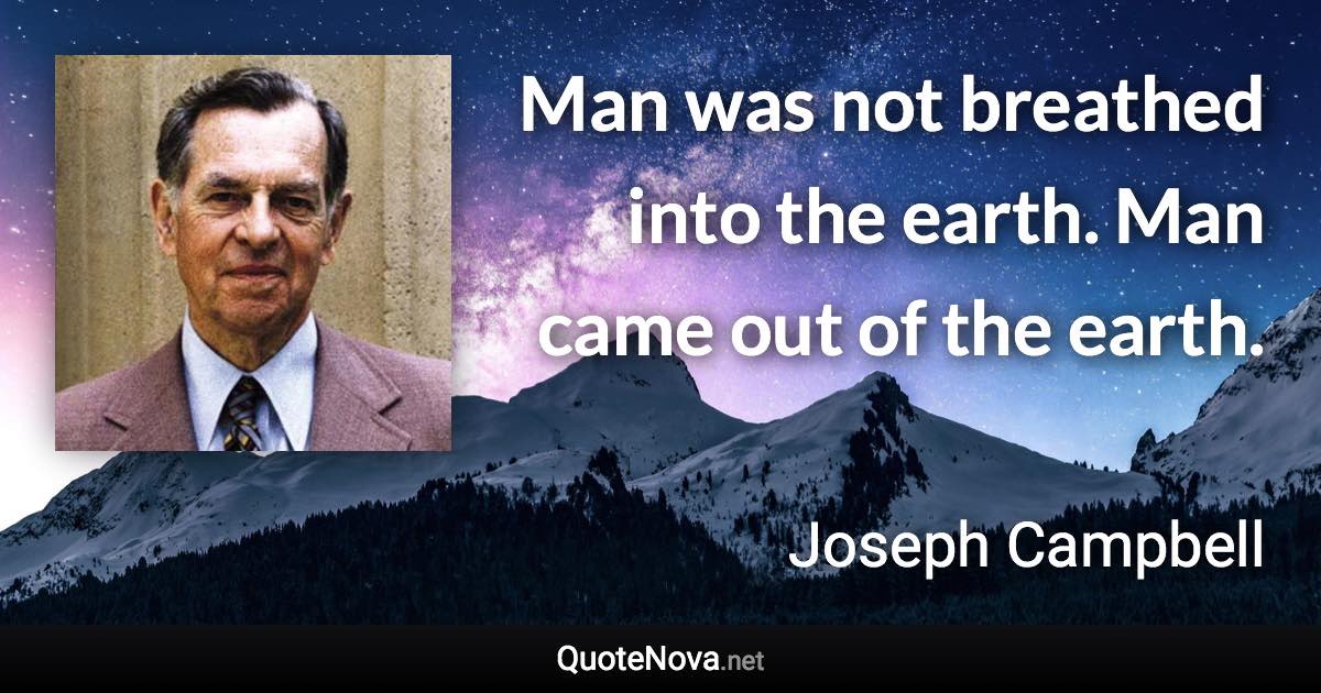 Man was not breathed into the earth. Man came out of the earth. - Joseph Campbell quote