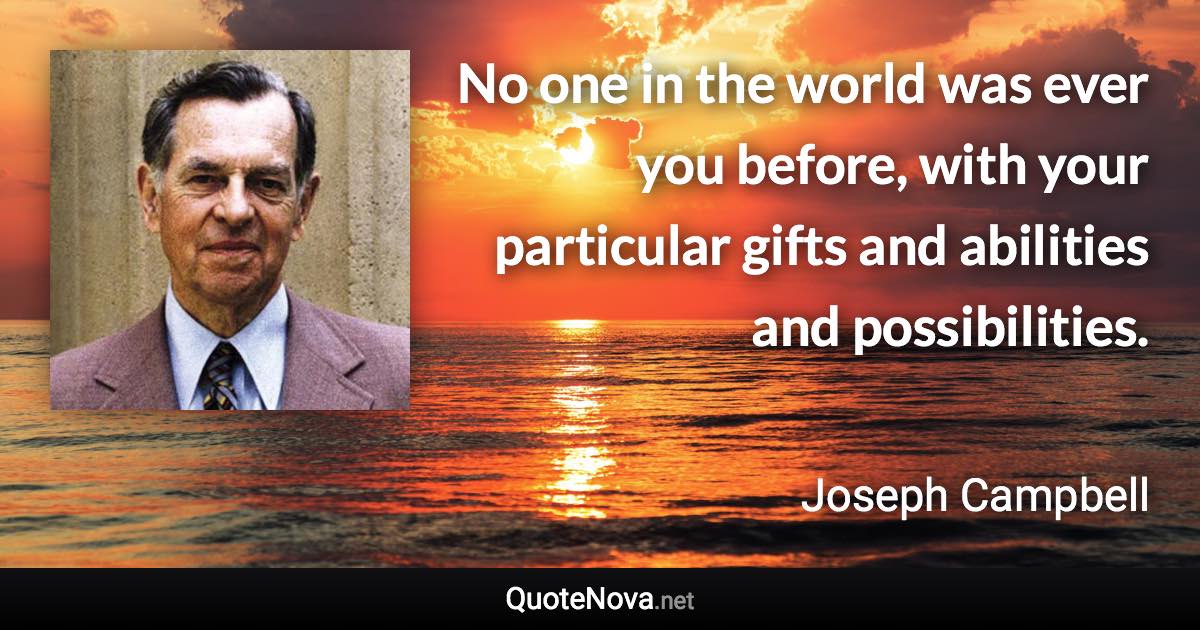 No one in the world was ever you before, with your particular gifts and abilities and possibilities. - Joseph Campbell quote