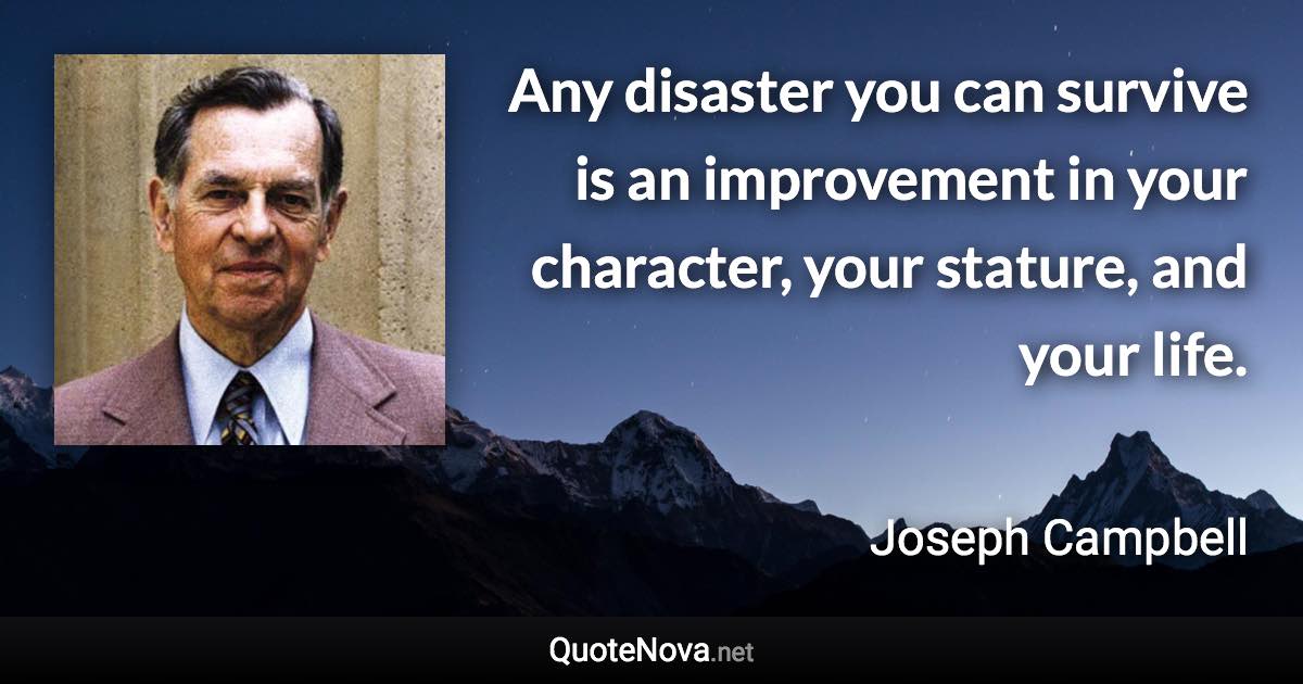 Any disaster you can survive is an improvement in your character, your stature, and your life. - Joseph Campbell quote
