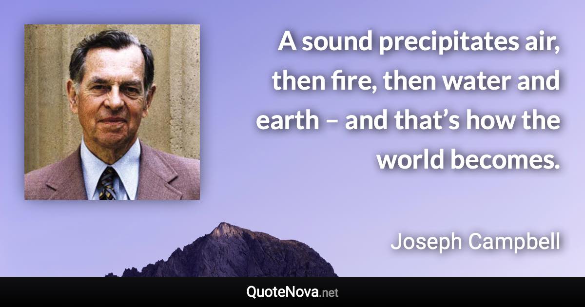 A sound precipitates air, then fire, then water and earth – and that’s how the world becomes. - Joseph Campbell quote