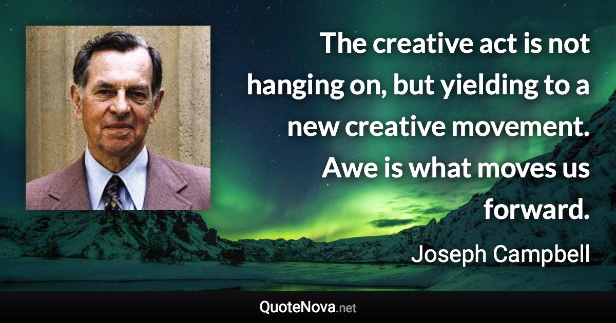 The creative act is not hanging on, but yielding to a new creative movement. Awe is what moves us forward. - Joseph Campbell quote