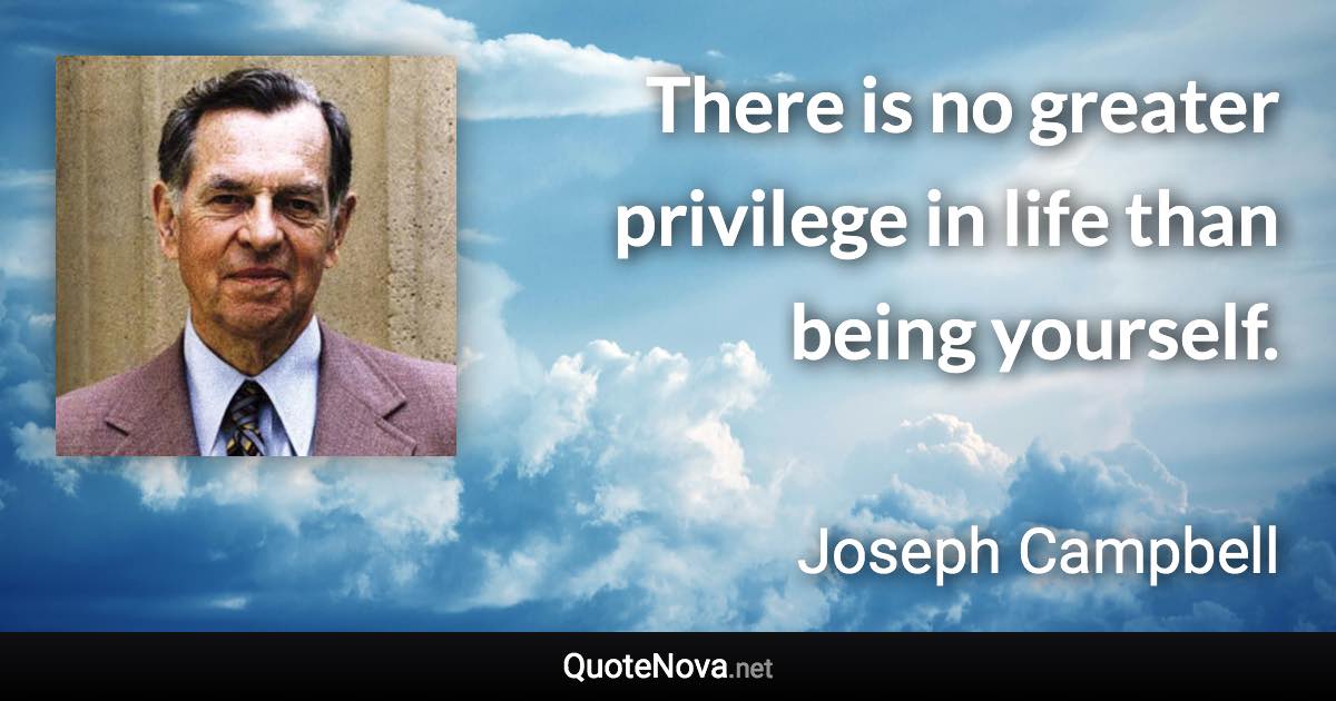 There is no greater privilege in life than being yourself. - Joseph Campbell quote